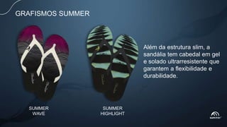 SUMMER
WAVE
SUMMER
HIGHLIGHT
GRAFISMOS SUMMER
Além da estrutura slim, a
sandália tem cabedal em gel
e solado ultrarresistente que
garantem a flexibilidade e
durabilidade.
 