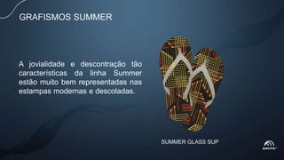 SUMMER GLASS SUP
GRAFISMOS SUMMER
A jovialidade e descontração tão
características da linha Summer
estão muito bem representadas nas
estampas modernas e descoladas.
 