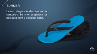 SUMMER
Leves, alegres e despojadas as
sandálias Summer preparam os
pés para irem a qualquer lugar.
 