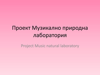 Проект Музикално природна
лаборатория
Project Music natural laboratory
 