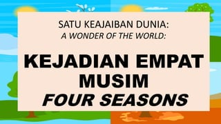 SATU KEAJAIBAN DUNIA:
A WONDER OF THE WORLD:
KEJADIAN EMPAT
MUSIM
FOUR SEASONS
 