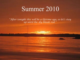 Summer 2010 Summer 2010 “After tonight this will be a lifetime ago, so let’s stay up until the sky bleeds red “ 