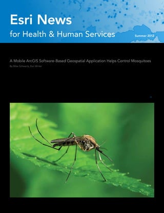 Esri News
for Health & Human Services                                                                                                Summer 2012




Bug Wars
A Mobile ArcGIS Software-Based Geospatial Application Helps Control Mosquitoes
By Mike Schwartz, Esri Writer


Mosquito-borne diseases pose an ongoing threat to people’s health.       mosquito-control methods, including those that use Esri ArcGIS
Worldwide, more than 1 million people die and 700 million more are in-   technology, to reduce the number of disease outbreaks or aid in an
fected each year by some type of disease that mosquitoes carry. Many     emergency response should an outbreak occur.
of these same illnesses, such as West Nile virus, already exist in the   	 Eddie Lucchesi, assistant manager of the San Joaquin County
United States, and others may be winging their way stateside aboard      Mosquito and Vector Control District in California’s Central Valley,
the next arriving airliner.                                              recalls the days before GIS when mosquito control field technicians
	 Consequently, city, state, and federal public health officials         and their supervisors worked mostly with pencil and paper, hard-copy
are constantly on the lookout for the most effective and efficient       map books, and spreadsheets to meet operational and regulatory 
 