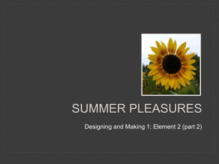 Designing and Making 1: Element 2 (part 2)
SUMMER PLEASURES
 