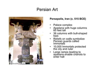 Persian Art   Persepolis, Iran (c. 515 BCE) Palace complex Apadana with huge columns 60 feet tall 36 columns with bull-shaped tops Reliefs on walls symbolize Persian guards called Immortals 10,000 Immortals protected the city and ruler Large ramps leading to apadana enable chariots to enter hall 