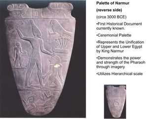 Palette of Narmur  (reverse side) (circa 3000 BCE) First Historical Document currently known. Ceremonial Palette Represents the Unification of Upper and Lower Egypt by King Narmur Demonstrates the power and strength of the Pharaoh through imagery Utilizes Hierarchical scale 