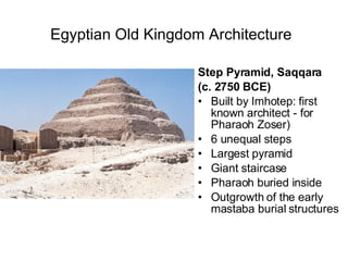 Egyptian Old Kingdom Architecture   Step Pyramid, Saqqara (c. 2750 BCE) Built by Imhotep: first known architect - for Pharaoh Zoser) 6 unequal steps Largest pyramid Giant staircase Pharaoh buried inside Outgrowth of the early mastaba burial structures 
