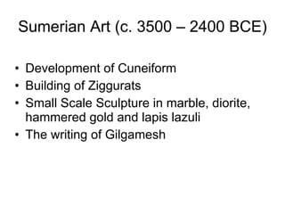 Sumerian Art (c. 3500 – 2400 BCE) Development of Cuneiform Building of Ziggurats Small Scale Sculpture in marble, diorite, hammered gold and lapis lazuli The writing of Gilgamesh 