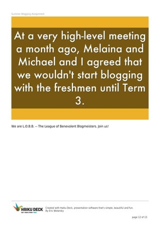 Created with Haiku Deck, presentation software that's simple, beautiful and fun.
By Eric Wolarsky
page 12 of 13
Summer Blogging Assignment
We are L.O.B.B. -- The League of Benevolent Blogmeisters. Join us!
 