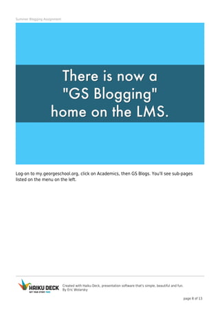 Created with Haiku Deck, presentation software that's simple, beautiful and fun.
By Eric Wolarsky
page 8 of 13
Summer Blogging Assignment
Log-on to my.georgeschool.org, click on Academics, then GS Blogs. You'll see sub-pages
listed on the menu on the left.
 