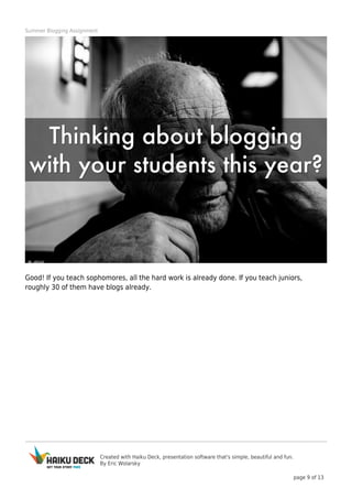 Created with Haiku Deck, presentation software that's simple, beautiful and fun.
By Eric Wolarsky
page 9 of 13
Summer Blogging Assignment
Good! If you teach sophomores, all the hard work is already done. If you teach juniors,
roughly 30 of them have blogs already.
 