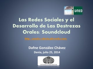 Las Redes Sociales y el
Desarrollo de Las Destrezas
Orales: Soundcloud
Dafne González Chávez
Denia, julio 25, 2014
http://uned2014denia.pbworks.com/
 