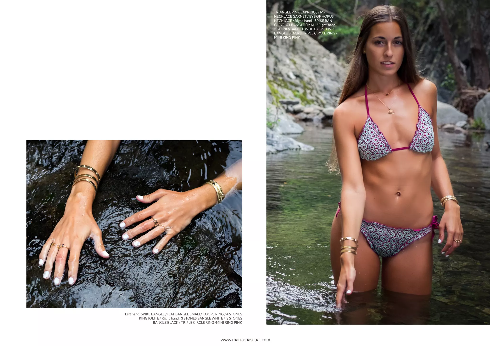 Left hand: SPIKE BANGLE /FLAT BANGLE SMALL/ LOOPS RING / 4 STONES
RING IOLITE / Right hand: 3 STONES BANGLE WHITE / 3 STONES
BANGLE BLACK / TRIPLE CIRCLE RING /MINI RING PINK
TRIANGLE PINK EARRINGS / MP
NECKLACE GARNET / EYE OF HORUS
NECKLACE / Right hand : SPIKE BAN-
GLE /FLAT BANGLE SMALL/ Right hand:
3 STONES BANGLE WHITE / 3 STONES
BANGLE BLACK / TRIPLE CIRCLE RING /
MINI RING PINK
www.maria-pascual.com
 