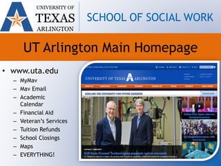 UT Arlington Main Homepage
• www.uta.edu
– MyMav
– Mav Email
– Academic
Calendar
– Financial Aid
– Veteran’s Services
– Tuition Refunds
– School Closings
– Maps
– EVERYTHING!
UNIVERSITY OF
TEXAS
ARLINGTON
SCHOOL OF SOCIAL WORK
 