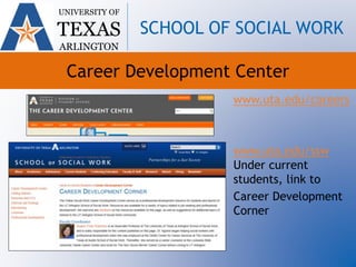 Career Development Center
www.uta.edu/careers
www.uta.edu/ssw
Under current
students, link to
Career Development
Corner
UNIVERSITY OF
TEXAS
ARLINGTON
SCHOOL OF SOCIAL WORK
 