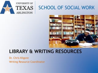 UNIVERSITY OF
TEXAS
ARLINGTON
SCHOOL OF SOCIAL WORK
LIBRARY & WRITING RESOURCES
Dr. Chris Kilgore
Writing Resource Coordinator
 