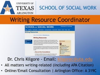 UNIVERSITY OF
TEXAS
ARLINGTON
SCHOOL OF SOCIAL WORK
Writing Resource Coordinator
Dr. Chris Kilgore - Email: kilgorec@uta.edu
• All matters writing-related (including APA Citation)
• Online/Email Consultation | Arlington Office: A 319C
 