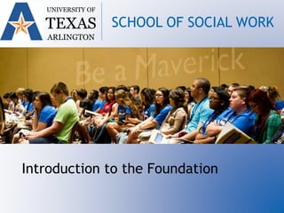 UNIVERSITY OF
TEXAS
ARLINGTON
SCHOOL OF SOCIAL WORK
Introduction to the Foundation
 