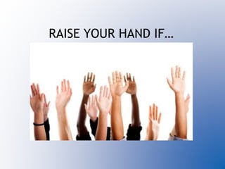 RAISE YOUR HAND IF…
 