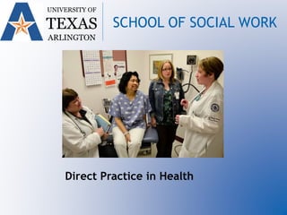 UNIVERSITY OF
TEXAS
ARLINGTON
SCHOOL OF SOCIAL WORK
Direct Practice in Health
 