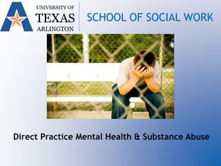 UNIVERSITY OF
TEXAS
ARLINGTON
SCHOOL OF SOCIAL WORK
Direct Practice Mental Health & Substance Abuse
 