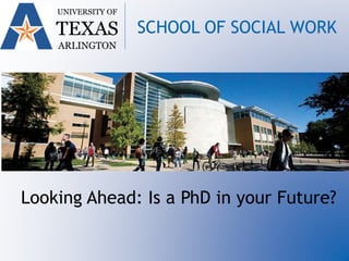 Looking Ahead: Is a PhD in your Future?
UNIVERSITY OF
TEXAS
ARLINGTON
SCHOOL OF SOCIAL WORK
 