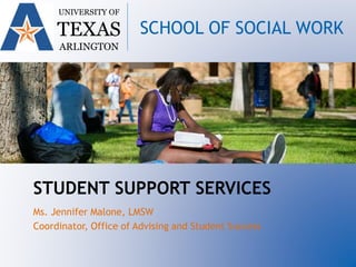 UNIVERSITY OF
TEXAS
ARLINGTON
SCHOOL OF SOCIAL WORK
STUDENT SUPPORT SERVICES
Ms. Jennifer Malone, LMSW
Coordinator, Office of Advising and Student Success
 
