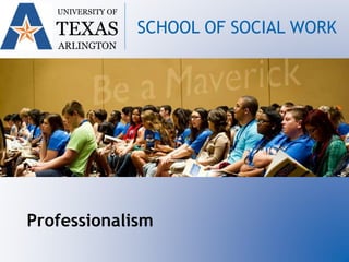 UNIVERSITY OF
TEXAS
ARLINGTON
SCHOOL OF SOCIAL WORK
Professionalism
 