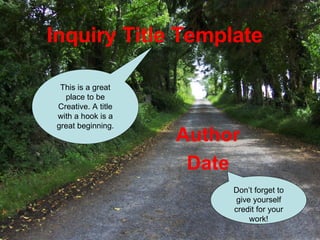 Inquiry Title Template Author Date This is a great place to be Creative. A title with a hook is a great beginning. Don’t forget to give yourself credit for your work! 