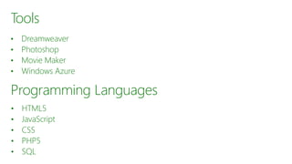 Tools
• Dreamweaver
• Photoshop
• Movie Maker
• Windows Azure
Programming Languages
• HTML5
• JavaScript
• CSS
• PHP5
• SQL
 