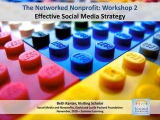 The Networked Nonprofit: Workshop 2Effective Social Media Strategy Beth Kanter, Visiting ScholarSocial Media and Nonprofits, David and Lucile Packard FoundationNovember, 2010 – Summer Learning 