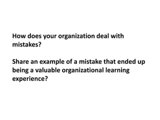 How does your organization deal with mistakes?  Share an example of a mistake that ended up being a valuable organizational learning experience?