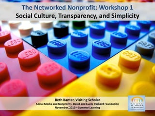 The Networked Nonprofit: Workshop 1Social Culture, Transparency, and Simplicity Beth Kanter, Visiting ScholarSocial Media and Nonprofits, David and Lucile Packard FoundationNovember, 2010 – Summer Learning 