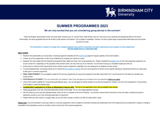SUMMER PROGRAMMES 2023
We are very excited that you are considering going abroad in the summer!
These are fantastic opportunities to learn new study skills, enhance your CV, see the world, make friends, have fun, and build up your personal and professional skills for the future!
Unfortunately, we cannot guarantee that we will be able to offer places to all students. This is subject to availability. However, we have a great range of opportunities listed below and we promise
we will do our best
This information is subject to change and is updated regularly when partner universities and other organisations send updates on their programmes.
The last update was on 1st
December 2022
NEXT STEPS
• Research the opportunities by country below, including programme websites and the FCDO travel pages for regular updates on the travel situation.
• Choose up to four programmes in order of your preference to increase your chance of a place.
• Research the costs related with the programme (programme fees, flights and visas, food, living expenses etc.). Please complete the Budgeting Plan for the most expensive programme out
of your chosen four. Depending on the popularity of the summer school, we may invite you for an interview. You will need to bring your completed budget plan with you.
• Ensure that you meet the entry requirements of your chosen summer programme, especially if you are applying for an academic summer school.
• To avoid disappointment, we strongly advise you to consult the BCU academic calendar and your course guide to be certain of your specific attendance requirements before you make plans
to take part in a summer programme
• FINAL YEAR STUDENT? You are eligible to apply for the summer programmes as long as the programme has taken place within the 12 month period from the date you complete your
course at BCU
• POSTGRADUATE STUDENT? You must check with your Academic Team if they will approve your absence from the programme before you apply.
• Check if the duration qualifies for Turing funding (28 calendar days) - you can still apply for shorter durations if you like the programme. However, you will not be assessed for Turing funding
if the duration is under 28 calendar days.
• Complete BCU’s application by 12 Noon on Wednesday 8 February 2023. The link to the application form will be available here shortly.
• Please do not apply to the host university/organisation directly at this stage. This is a two-stage application process
• We will contact you once we have allocated places, which we aim to complete by the end of February - you will then receive further instructions on the next steps, including the partner’s
application process to your host university/organisation’s programme.
• Please check your BCU email on a regular basis, as you will need to accept or decline our offer of a place within 3 days.
Please note: if you are successful in securing a place on a summer programme, travel is subject to University (including risk assessment) and FCDO approval and your placement is subject to change or
cancellation if the destination country is not safe to travel to at the time of the summer programme.
 