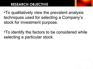 RESEARCH OBJECTIVE To qualitatively view the prevalent analysis techniques used for selecting a Company’s stock for investment purpose.   To identify the factors to be considered while selecting a particular stock. 