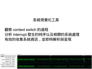 系統視覺化工具
觀察 context switch 的過程
分析 interrupt 發生的時序以及相關的系統處理
有效的收集系統資訊，並即時解析與呈現
 