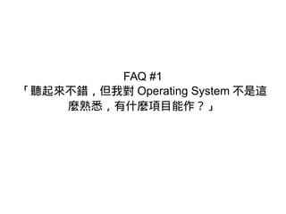 FAQ #1
「聽起來不錯，但我對 Operating System 不是這
麼熟悉，有什麼項目能作？」
 