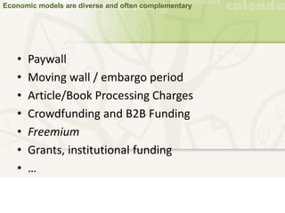 • Paywall
• Moving wall / embargo period
• Article/Book Processing Charges
• Crowdfunding and B2B Funding
• Freemium
• Grants, institutional funding
• …
Economic models are diverse and often complementary
 