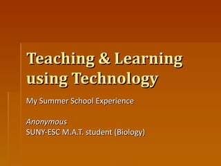 Teaching & Learning using Technology My Summer School Experience Anonymous SUNY-ESC M.A.T. student (Biology) 