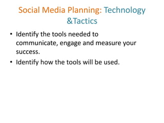 Social Media Planning: Technology
&Tactics
• Identify the tools needed to
communicate, engage and measure your
success.
• Identify how the tools will be used.
 
