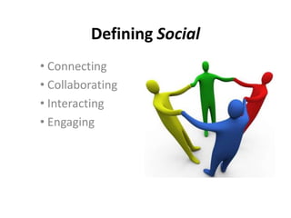 Defining Social
• Connecting
• Collaborating
• Interacting
• Engaging
 