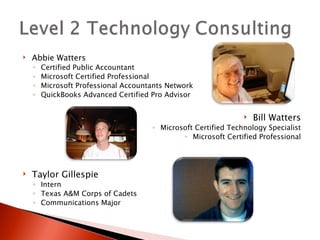 Abbie Watters Certified Public Accountant Microsoft Certified Professional Microsoft Professional Accountants Network QuickBooks Advanced Certified Pro Advisor Bill Watters Microsoft Certified Technology Specialist Microsoft Certified Professional Taylor Gillespie Intern Texas A&M Corps of Cadets Communications Major 