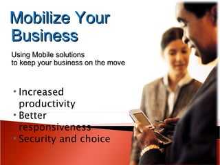 Mobilize Your Business Using Mobile solutions  to keep your business on the move Increased productivity  Better responsiveness Security and choice 