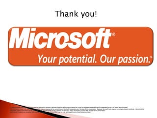 © 2006 Microsoft Corporation. All rights reserved. Microsoft, Windows, Windows Vista and other product names are or may be registered trademarks and/or trademarks in the U.S. and/or other countries. The information herein is for informational purposes only and represents the current view of Microsoft Corporation as of the date of this presentation.  Because Microsoft must respond to changing market conditions, it should not be interpreted to be a commitment on the part of Microsoft, and Microsoft cannot guarantee the accuracy of any information provided after the date of this presentation.  MICROSOFT MAKES NO WARRANTIES, EXPRESS, IMPLIED OR STATUTORY, AS TO THE INFORMATION IN THIS PRESENTATION. Thank you!  