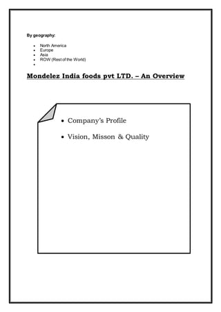 By geography:
 North America
 Europe
 Asia
 ROW (Rest of the World)

Mondelez India foods pvt LTD. – An Overview
 Company’s Profile
 Vision, Misson & Quality
 