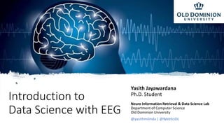 Introduction to
Data Science with EEG
Yasith Jayawardana
Ph.D. Student
Neuro Information Retrieval & Data Science Lab
Department of Computer Science
Old Dominion University
@yasithmilinda | @WebSciDL
 