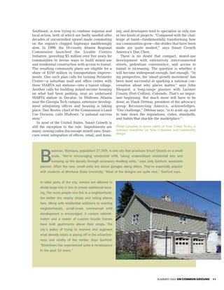 Southeast, is now trying to combine regional and            ing; and developers tend to specialize in only one
local action, both of which are badly needed after          or two kinds of projects. “Compared with the chal-
decades of uncontrolled sprawl made commuting               lenge at hand—fundamentally transforming how
on the region’s clogged highways maddeningly                our communities grow—the strides that have been
slow. In 1999, the 10-county Atlanta Regional               made are quite modest,” says Smart Growth
Commission launched the Livable Centers                     America’s Don Chen.
Initiative, providing $5 million over five years for           There is no doubt that compact, mixed-use
communities to devise ways to build mixed-use               development with extensively interconnected
and residential construction with access to transit.        streets, pedestrian convenience, and access to
The resulting community plans are eligible for a            transit is increasing. The question is whether it
share of $350 million in transportation improve-            will become widespread enough, fast enough. “In
ments. One such plan calls for turning Perimeter            my perspective, the ‘smart growth movement’ has
Center—a suburban mall and office center with               been most successful at sparking a national con-
three MARTA rail stations—into a transit village.           versation about why places matter,” says John
Another calls for building mixed-income housing             Shepard, a long-range planner with Larimer
on what had been parking, near an underused                 County (Fort Collins), Colorado. That’s an impor-
MARTA station in Decatur. In Midtown Atlanta                tant beginning. But much more will have to be
near the Georgia Tech campus, extensive develop-            done, as Hank Dittmar, president of the advocacy
ment integrating offices and housing is taking              group Reconnecting America, acknowledges.
place. Dan Reuter, chief of the Commission’s Land           “Our challenge,” Dittmar says, “is to scale up, and
Use Division, calls Midtown “a national success             to take down the regulations, codes, standards,
story.”                                                     and habits that shackle the marketplace.”
    In most of the United States, Smart Growth is
still the exception to the rule. Impediments are            Philip Langdon is senior editor of New Urban News, a
many: zoning codes discourage mixed uses; finan-            national newsletter on New Urbanism and community
                                                            design.
ciers resist integration of offices, retail, and hous-




     B
            ozeman, Montana, population 27,509, is one city that practices Smart Growth on a small
            scale. “We’re encouraging residential infill, taking underutilized residential lots and
            bumping up the density through accessory dwelling units,” says Jody Sanford, associate
     planner. Often the new, small units are above garages along alleys. They’re especially popular
     with students at Montana State University. “Most of the designs are quite nice,” Sanford says.


     In older parts of the city, owners are allowed to
     divide large lots in two to create additional hous-
     ing. The more people who live in a neighborhood,
     the better the nearby shops and eating places
     fare. Along with residential additions to existing
     neighborhoods, small-scale commercial infill
     development is encouraged. A custom cabinet-
     maker and a maker of custom bicycle frames
     have built apartments above their shops. The
     city’s policy of trying to improve and augment
     what already exists is paying off in the attractive-
     ness and vitality of the center. Says Sanford:
     “Downtown has experienced quite a renaissance
     in the past 10 years.”




                                                                                      SUMMER 2004 ON COMMON GROUND   11
 