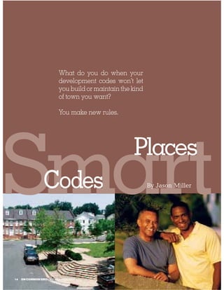 What do you do when your
                        development codes won’t let
                        you build or maintain the kind
                        of town you want?

                        You make new rules.




Smart           Codes
                                                  Places
                                                         By Jason Miller




14   ON COMMON GROUND SUMMER 2004
 