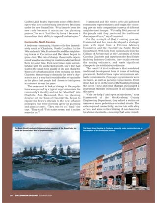 Golden Land Realty, represents some of the devel-                    Hammond and the town’s officials gathered
                opers who are transforming downtown Petaluma                      community representatives and began the vision-
                under the new SmartCode. “My clientele loves the                  ing process with comparative surveys of different
                new code because it minimizes the planning                        neighborhood images. “Virtually 99.8 percent of
                process,” he says. “And the city loves it because it              the people said they preferred the traditional
                streamlines their ability to respond to developers.”              development form,” says Hammond.
                                                                                     On the strength of that visioning process,
                Huntersville, North Carolina                                      Hammond and her team developed a strategic
                A bedroom community, Huntersville lies immedi-                    plan with input from a Citizens Advisory
                ately north of Charlotte, North Carolina. In the                  Committee and the Huntersville Public Works
                ’80s and early ’90s, Huntersville and the neighbor-               Department. With help from consultants from the
                ing towns of Cornelius and Davidson began to                      College of Architecture at the University of North
                grow—fast. The rate of change Huntersville experi-                Carolina Charlotte and input from the Real Estate
                enced was disconcerting for residents who had lived               Building Industry Coalition, they totally rewrote
                there for some time. Even newcomers were uncom-                   the zoning ordinance, and made significant
                fortable with the unchecked growth, since they had                changes to the subdivision ordinance.
                wanted the small-town quality of life and character.                 The result? A draft ordinance that mandated
                Waves of suburbanization were moving out from                     traditional development form in terms of building
                Charlotte, threatening to diminish the town’s char-               placement. Build-to lines replaced minimum set-
                acter in such a way that it would not be recognizable             back requirements. Frontage requirements were
                as the place that people had chosen or had grown                  included, as well as parking requirements. Front
                accustomed to over the years.                                     doors had to be on the side of the building fronting
                   The movement to look at change in the regula-                  the street. These and other changes encouraged a
                tions was spurred by a typical urge to maintain the               pedestrian-friendly orientation of all buildings to
                community’s identity and not be “absorbed” into                   the street.
                Charlotte. Ann Hammond, then the planning                            With the help (“and open-mindedness,” says
                director for the Town of Huntersville, began to                   Hammond) of the Mecklenberg County
                expose the town’s officials to the new urbanist                   Engineering Department, they added a section on
                principles that were showing up in the planning                   narrower, more pedestrian-oriented streets. The
                and popular press. “They reacted as I had,” she                   code required connectivity, narrow lots with alley
                says. “They said, ‘This makes sense, and it makes                 access, and some vertical mixing of uses based on
                sense for us.’”                                                   locational standards—meaning that some mixed-




     The Basin Street Landing in Petaluma before adoption of the SmartCode, but   The Basin Street Landing in Petaluma presently under construction due to
     within the SmartCode’s area of implementation.                               the adoption of the SmartCode process.




20   ON COMMON GROUND SUMMER 2004
 