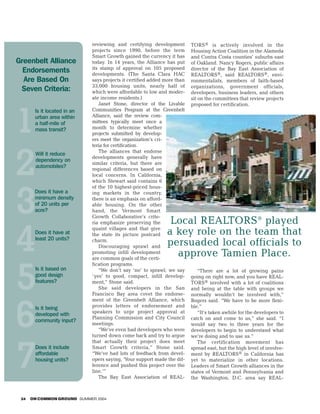 reviewing and certifying development         TORS® is actively involved in the
                             projects since 1990, before the term         Housing Action Coalition in the Alameda
                             Smart Growth gained the currency it has      and Contra Costa counties’ suburbs east
Greenbelt Alliance           today. In 14 years, the Alliance has put     of Oakland. Nancy Rogers, public affairs
                             its stamp of approval on 105 proposed
  Endorsements               developments. (The Santa Clara HAC
                                                                          director of the Bay East Association of
                                                                          REALTORS®, said REALTORS®, envi-
  Are Based On               says projects it certified added more than   ronmentalists, members of faith-based
                             33,000 housing units, nearly half of         organizations, government officials,
 Seven Criteria:             which were affordable to low and moder-      developers, business leaders, and others
                             ate income residents.)                       sit on the committees that review projects




1
                                Janet Stone, director of the Livable      proposed for certification.
       Is it located in an   Communities Program at the Greenbelt
       urban area within     Alliance, said the review com-
       a half-mile of        mittees typically meet once a
       mass transit?         month to determine whether
                             projects submitted by develop-
                             ers meet the organization’s cri-




2
                             teria for certification.
                                The alliances that endorse
       Will it reduce
                             developments generally have
       dependency on
                             similar criteria, but there are
       automobiles?          regional differences based on
                             local concerns. In California,




3
                             which Stewart said contains 6
                             of the 10 highest-priced hous-
       Does it have a        ing markets in the country,
       minimum density       there is an emphasis on afford-
       of 20 units per       able housing. On the other
       acre?                 hand, the Vermont Smart
                             Growth Collaborative’s crite-




4
                             ria emphasize preserving the       Local REALTORS® played
                             quaint villages and that give
       Does it have at       the state its picture postcard    a key role on the team that
       least 20 units?       charm.
                                Discouraging sprawl and        persuaded local officials to
                             promoting infill development        approve Tamien Place.


5
                             are common goals of the certi-
                             fication programs.
       Is it based on           “We don’t say ‘no’ to sprawl; we say         “There are a lot of growing pains
       good design           ‘yes’ to good, compact, infill develop-      going on right now, and you have REAL-
       features?             ment,” Stone said.                           TORS® involved with a lot of coalitions
                                She said developers in the San            and being at the table with groups we




6
                             Francisco Bay area covet the endorse-        normally wouldn’t be involved with,”
                             ment of the Greenbelt Alliance, which        Rogers said. “We have to be more flexi-
       Is it being           provides letters of endorsement and          ble.”
                             speakers to urge project approval at            “It’s taken awhile for the developers to
       developed with
                             Planning Commission and City Council         catch on and come to us,” she said. “I
       community input?
                             meetings.                                    would say two to three years for the
                                “We’ve even had developers who were       developers to begin to understand what




7
                             turned down come back and try to argue       we’re doing and to use us.”
                             that actually their project does meet           The certification movement has
       Does it include       Smart Growth criteria,” Stone said.          spread east, but the high level of involve-
       affordable            “We’ve had lots of feedback from devel-      ment by REALTORS® in California has
       housing units?        opers saying, ‘Your support made the dif-    yet to materialize in other locations.
                             ference and pushed this project over the     Leaders of Smart Growth alliances in the
                             line.’”                                      states of Vermont and Pennsylvania and
                                The Bay East Association of REAL-         the Washington, D.C. area say REAL-



 24   ON COMMON GROUND SUMMER 2004
 
